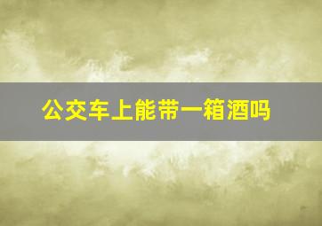 公交车上能带一箱酒吗