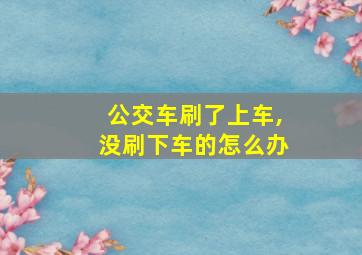 公交车刷了上车,没刷下车的怎么办