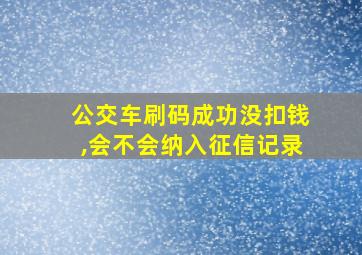 公交车刷码成功没扣钱,会不会纳入征信记录