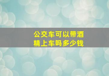 公交车可以带酒精上车吗多少钱