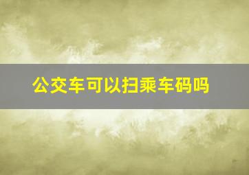 公交车可以扫乘车码吗