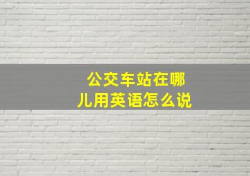 公交车站在哪儿用英语怎么说