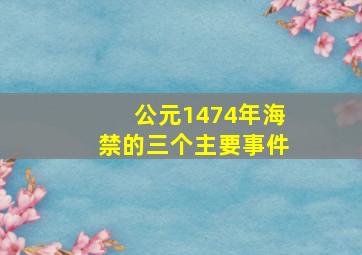 公元1474年海禁的三个主要事件