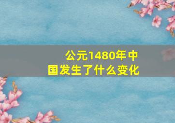 公元1480年中国发生了什么变化