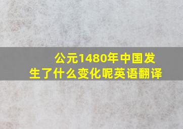 公元1480年中国发生了什么变化呢英语翻译