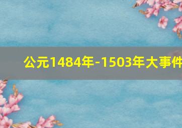 公元1484年-1503年大事件