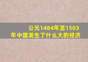 公元1484年至1503年中国发生了什么大的经济