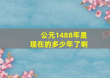 公元1488年是现在的多少年了啊