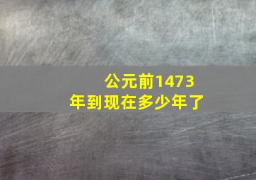 公元前1473年到现在多少年了