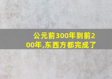 公元前300年到前200年,东西方都完成了