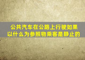 公共汽车在公路上行驶如果以什么为参照物乘客是静止的