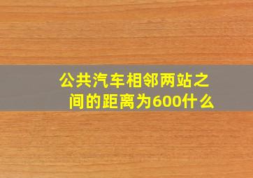 公共汽车相邻两站之间的距离为600什么