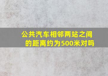 公共汽车相邻两站之间的距离约为500米对吗