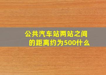 公共汽车站两站之间的距离约为500什么