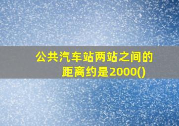 公共汽车站两站之间的距离约是2000()