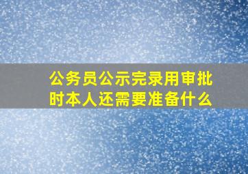 公务员公示完录用审批时本人还需要准备什么