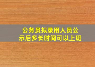 公务员拟录用人员公示后多长时间可以上班