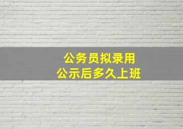 公务员拟录用公示后多久上班