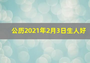 公历2021年2月3日生人好