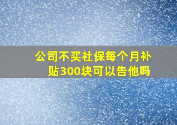 公司不买社保每个月补贴300块可以告他吗