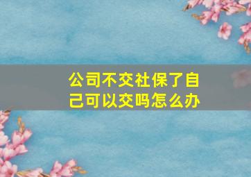 公司不交社保了自己可以交吗怎么办