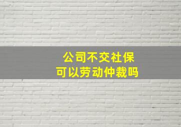 公司不交社保可以劳动仲裁吗