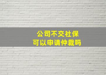 公司不交社保可以申请仲裁吗