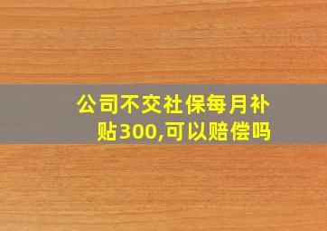 公司不交社保每月补贴300,可以赔偿吗