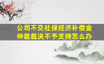 公司不交社保经济补偿金仲裁裁决不予支持怎么办