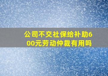 公司不交社保给补助600元劳动仲裁有用吗