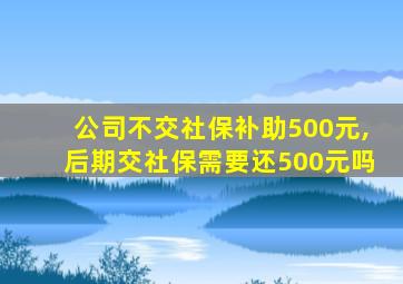 公司不交社保补助500元,后期交社保需要还500元吗