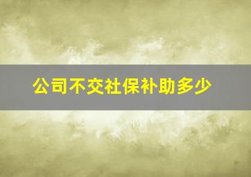 公司不交社保补助多少