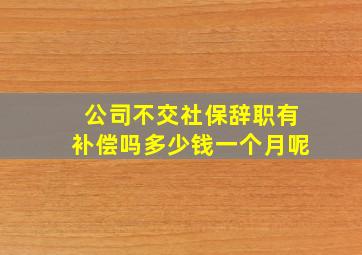 公司不交社保辞职有补偿吗多少钱一个月呢