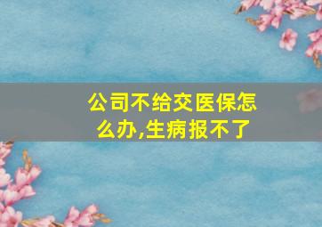 公司不给交医保怎么办,生病报不了