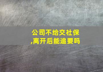 公司不给交社保,离开后能追要吗