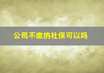 公司不缴纳社保可以吗