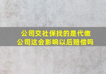 公司交社保找的是代缴公司这会影响以后赔偿吗