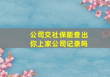 公司交社保能查出你上家公司记录吗