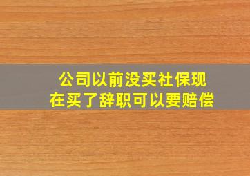 公司以前没买社保现在买了辞职可以要赔偿