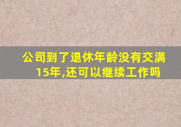 公司到了退休年龄没有交满15年,还可以继续工作吗