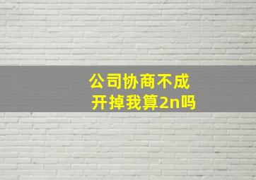 公司协商不成开掉我算2n吗