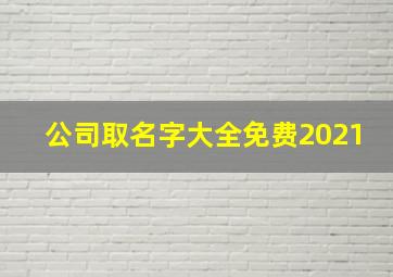 公司取名字大全免费2021