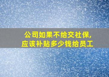 公司如果不给交社保,应该补贴多少钱给员工