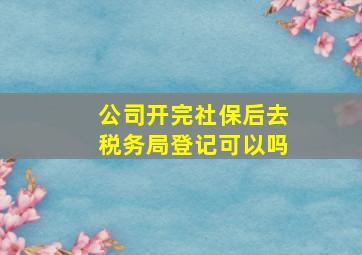 公司开完社保后去税务局登记可以吗