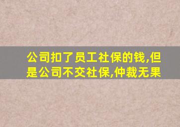 公司扣了员工社保的钱,但是公司不交社保,仲裁无果