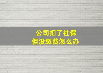 公司扣了社保但没缴费怎么办