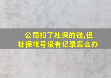 公司扣了社保的钱,但社保帐号没有记录怎么办