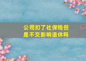 公司扣了社保钱但是不交影响退休吗