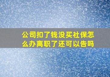 公司扣了钱没买社保怎么办离职了还可以告吗