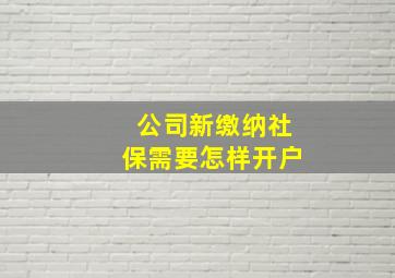 公司新缴纳社保需要怎样开户